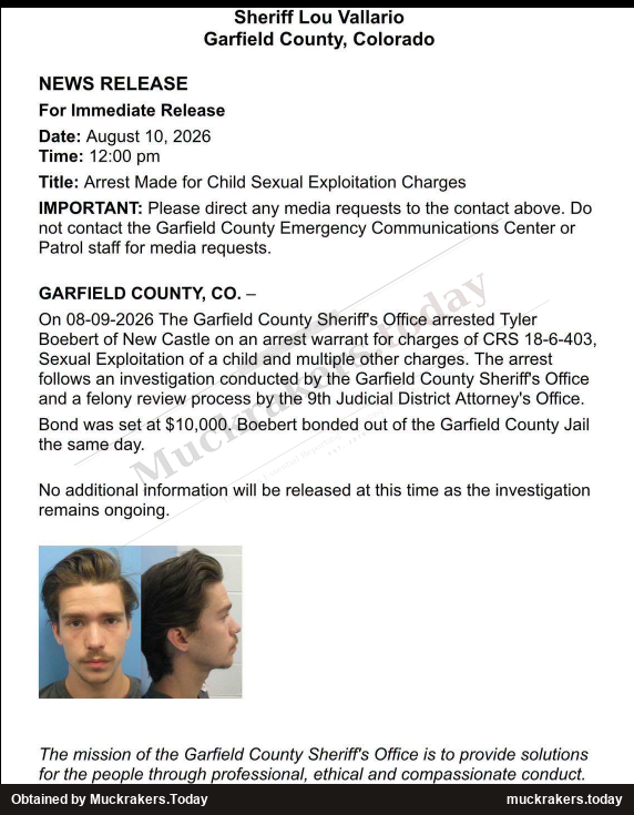 Garfield County Sheriff's Office news release dated August 10, 2026, titled Arrest Made for Child Sexual Exploitation Charges, stating that deputies arrested Tyler Boebert of New Castle on August 9, 2026 on an arrest warrant for charges under CRS 18-6-403, that bond was set at $10,000, and that he bonded out the same day.